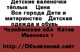 Детские валеночки тёплые. › Цена ­ 1 000 - Все города Дети и материнство » Детская одежда и обувь   . Челябинская обл.,Катав-Ивановск г.